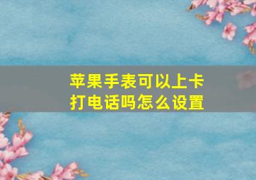 苹果手表可以上卡打电话吗怎么设置