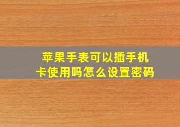 苹果手表可以插手机卡使用吗怎么设置密码