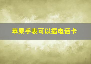 苹果手表可以插电话卡