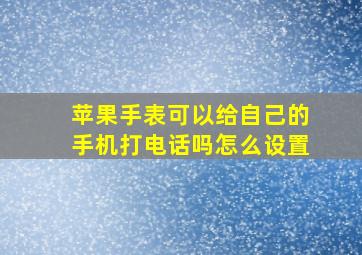 苹果手表可以给自己的手机打电话吗怎么设置