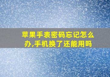 苹果手表密码忘记怎么办,手机换了还能用吗