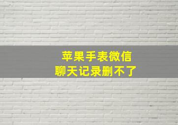 苹果手表微信聊天记录删不了