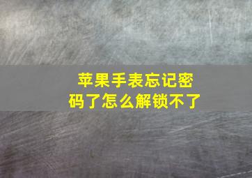 苹果手表忘记密码了怎么解锁不了