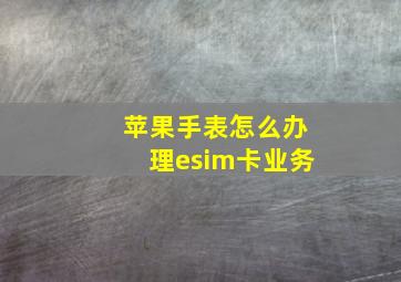 苹果手表怎么办理esim卡业务