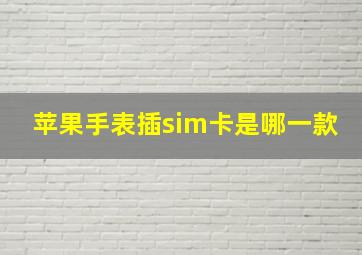 苹果手表插sim卡是哪一款