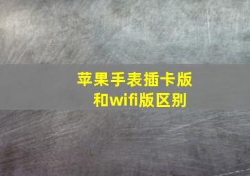 苹果手表插卡版和wifi版区别