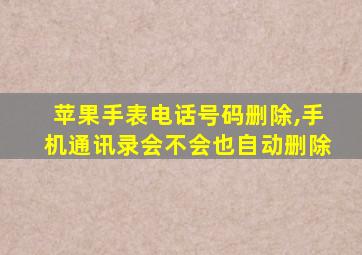 苹果手表电话号码删除,手机通讯录会不会也自动删除