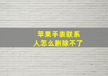 苹果手表联系人怎么删除不了