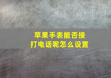 苹果手表能否接打电话呢怎么设置