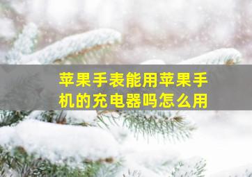 苹果手表能用苹果手机的充电器吗怎么用