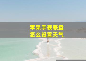 苹果手表表盘怎么设置天气