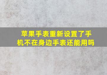 苹果手表重新设置了手机不在身边手表还能用吗