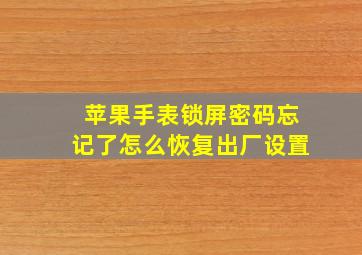 苹果手表锁屏密码忘记了怎么恢复出厂设置