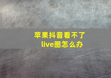 苹果抖音看不了live图怎么办