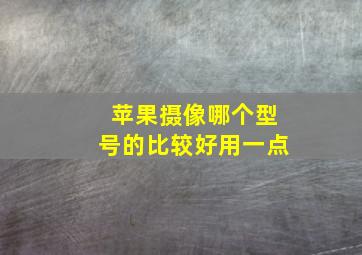 苹果摄像哪个型号的比较好用一点