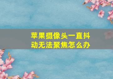 苹果摄像头一直抖动无法聚焦怎么办