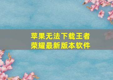 苹果无法下载王者荣耀最新版本软件