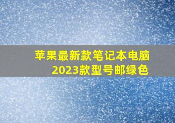 苹果最新款笔记本电脑2023款型号邮绿色