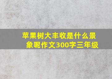 苹果树大丰收是什么景象呢作文300字三年级