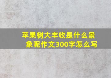 苹果树大丰收是什么景象呢作文300字怎么写