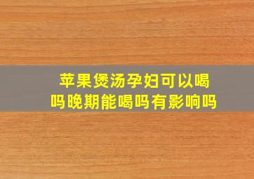 苹果煲汤孕妇可以喝吗晚期能喝吗有影响吗