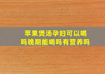 苹果煲汤孕妇可以喝吗晚期能喝吗有营养吗