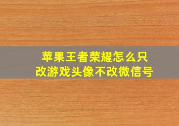 苹果王者荣耀怎么只改游戏头像不改微信号