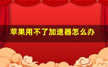 苹果用不了加速器怎么办