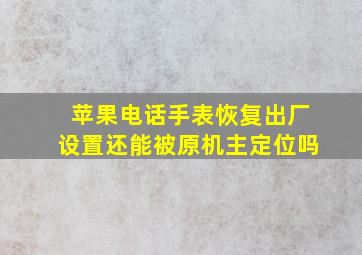 苹果电话手表恢复出厂设置还能被原机主定位吗