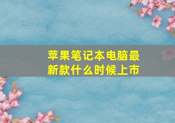 苹果笔记本电脑最新款什么时候上市