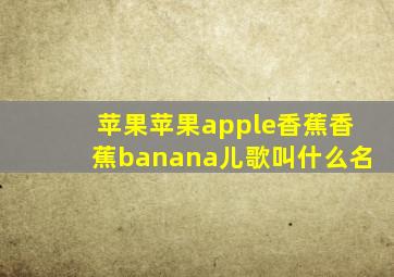 苹果苹果apple香蕉香蕉banana儿歌叫什么名