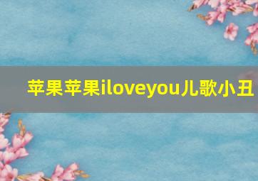 苹果苹果iloveyou儿歌小丑