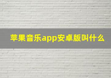 苹果音乐app安卓版叫什么