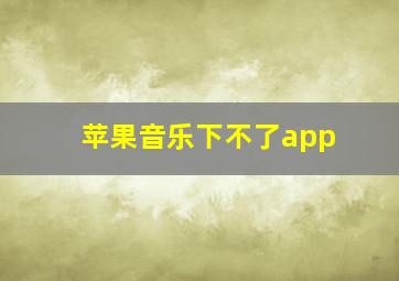 苹果音乐下不了app