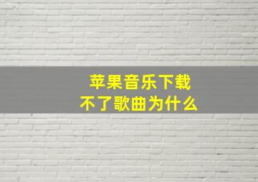 苹果音乐下载不了歌曲为什么