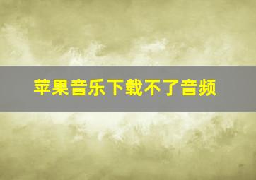 苹果音乐下载不了音频