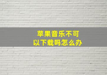 苹果音乐不可以下载吗怎么办