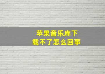 苹果音乐库下载不了怎么回事