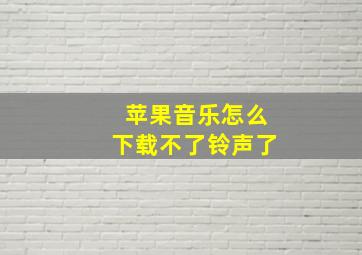 苹果音乐怎么下载不了铃声了