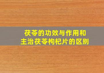 茯苓的功效与作用和主治茯苓枸杞片的区别