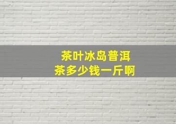 茶叶冰岛普洱茶多少钱一斤啊