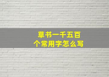 草书一千五百个常用字怎么写