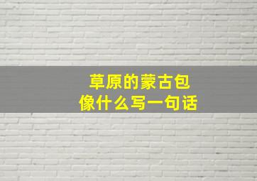 草原的蒙古包像什么写一句话