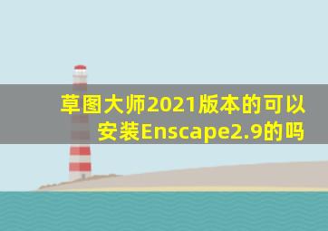 草图大师2021版本的可以安装Enscape2.9的吗