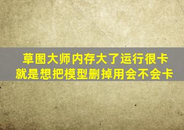 草图大师内存大了运行很卡就是想把模型删掉用会不会卡