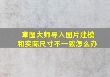 草图大师导入图片建模和实际尺寸不一致怎么办