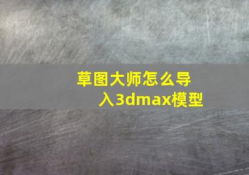 草图大师怎么导入3dmax模型