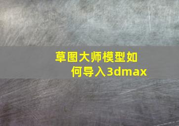 草图大师模型如何导入3dmax