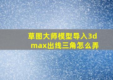 草图大师模型导入3dmax出线三角怎么弄