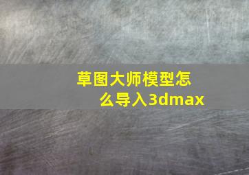 草图大师模型怎么导入3dmax